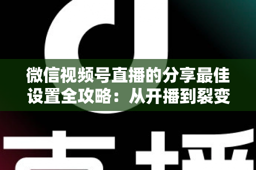 微信视频号直播的分享最佳设置全攻略：从开播到裂变，让直播间流量翻倍的实操指南