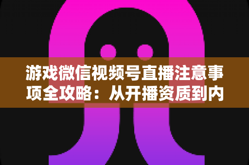 游戏微信视频号直播注意事项全攻略:从开播资质到内容合规,新手主播必读的避坑与涨粉指南 游戏微信视频号直播注意事项全攻略:从开播资质到内容合规,新手主播必读的避坑与涨粉指南