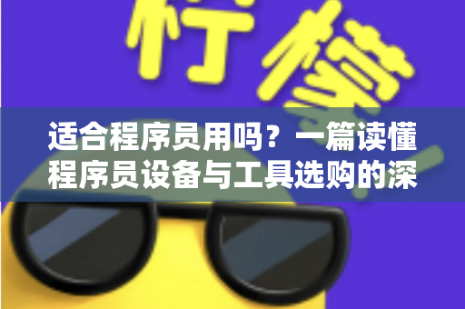适合程序员用吗?一篇读懂程序员设备与工具选购的深度指南,帮你避开90%的踩坑陷阱 适合程序员用吗?一篇读懂程序员设备与工具选购的深度指南,帮你避开90%的踩坑陷阱