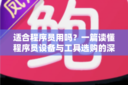 适合程序员用吗？一篇读懂程序员设备与工具选购的深度指南，帮你避开90%的踩坑陷阱
