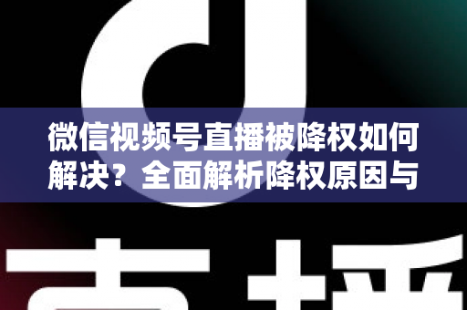 微信视频号直播被降权如何解决?全面解析降权原因与快速恢复流量的实战指南 微信视频号直播被降权如何解决?全面解析降权原因与快速恢复流量的实战指南