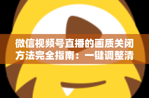 微信视频号直播的画质关闭方法完全指南：一键调整清晰度，畅享流畅直播体验