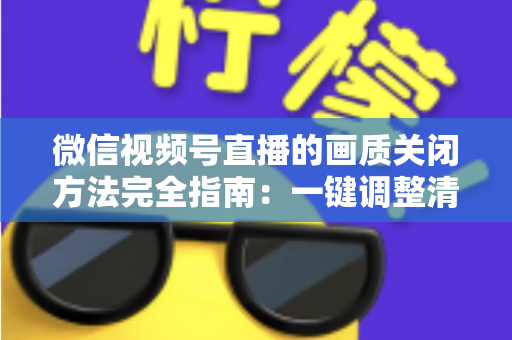 微信视频号直播的画质关闭方法完全指南：一键调整清晰度，畅享流畅直播体验