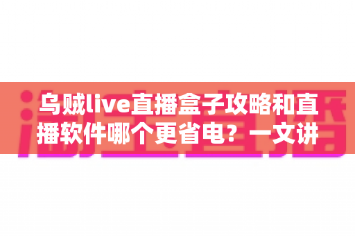 乌贼live直播盒子攻略和直播软件哪个更省电?一文讲透安装设置技巧与续航优化全指南 乌贼live直播盒子攻略和直播软件哪个更省电?一文讲透安装设置技巧与续航优化全指南