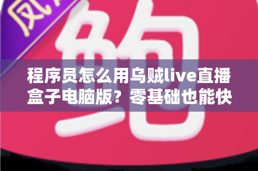 程序员怎么用乌贼live直播盒子电脑版？零基础也能快速上手的技术直播实战指南
