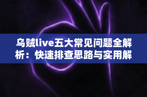 乌贼live五大常见问题全解析:快速排查思路与实用解决方案一站式指南 乌贼live五大常见问题全解析:快速排查思路与实用解决方案一站式指南