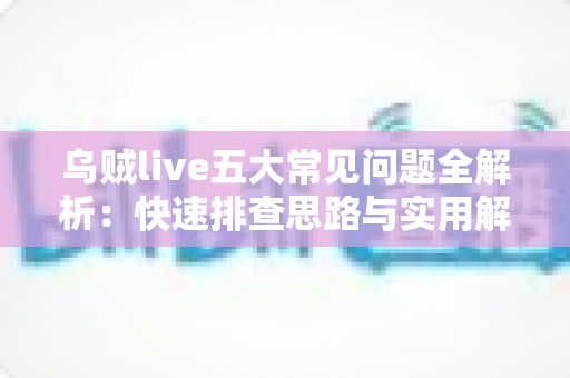 乌贼live五大常见问题全解析:快速排查思路与实用解决方案一站式指南 乌贼live五大常见问题全解析:快速排查思路与实用解决方案一站式指南