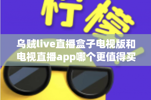 乌贼live直播盒子电视版和电视直播app哪个更值得买？2025年家庭观影选购终极指南