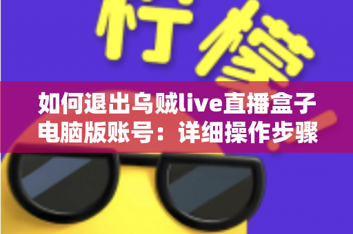 如何退出乌贼live直播盒子电脑版账号：详细操作步骤与账号安全全攻略