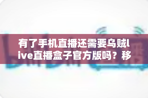 有了手机直播还需要乌贼live直播盒子官方版吗？移动直播与专业直播盒子取舍全指南