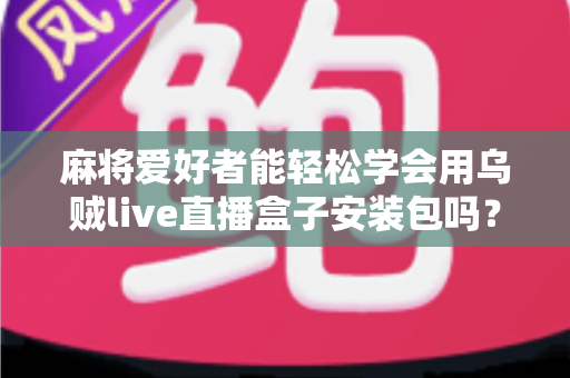 麻将爱好者能轻松学会用乌贼live直播盒子安装包吗?零基础开播全攻略与深度解析 麻将爱好者能轻松学会用乌贼live直播盒子安装包吗?零基础开播全攻略与深度解析