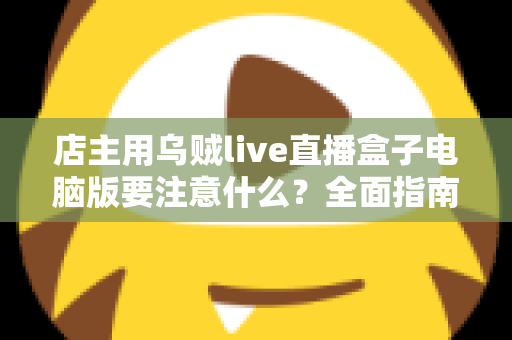 店主用乌贼live直播盒子电脑版要注意什么?全面指南助你直播带货少踩坑 店主用乌贼live直播盒子电脑版要注意什么?全面指南助你直播带货少踩坑