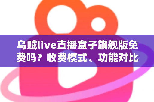 乌贼live直播盒子旗舰版免费吗?收费模式、功能对比与避坑指南全解析 乌贼live直播盒子旗舰版免费吗?收费模式、功能对比与避坑指南全解析