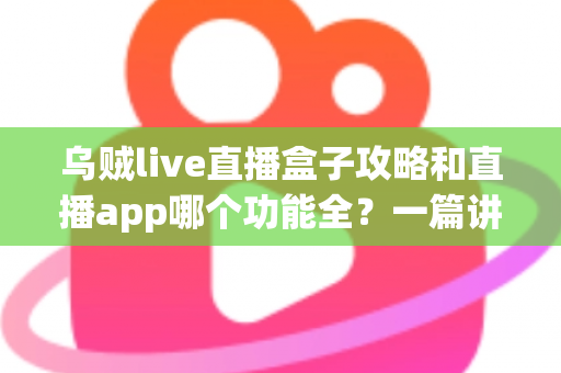 乌贼live直播盒子攻略和直播app哪个功能全?一篇讲透功能差异、实用技巧与选择指南 乌贼live直播盒子攻略和直播app哪个功能全?一篇讲透功能差异、实用技巧与选择指南