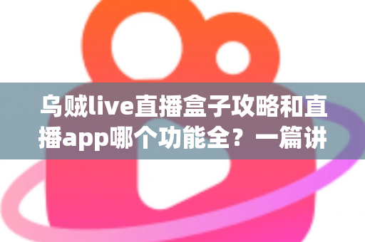 乌贼live直播盒子攻略和直播app哪个功能全?一篇讲透功能差异、实用技巧与选择指南 乌贼live直播盒子攻略和直播app哪个功能全?一篇讲透功能差异、实用技巧与选择指南