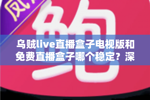 乌贼live直播盒子电视版和免费直播盒子哪个稳定?深度对比解析与选购指南 乌贼live直播盒子电视版和免费直播盒子哪个稳定?深度对比解析与选购指南