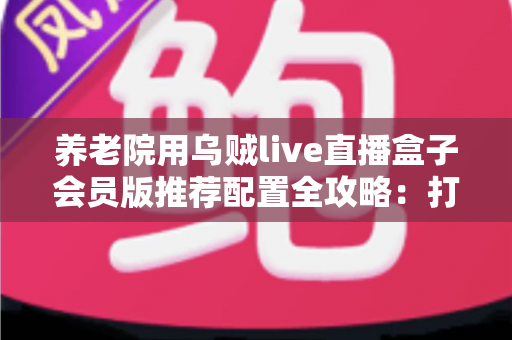 养老院用乌贼live直播盒子会员版推荐配置全攻略:打造长者专属智慧文娱新体验 养老院用乌贼live直播盒子会员版推荐配置全攻略:打造长者专属智慧文娱新体验