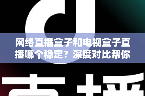 网络直播盒子和电视盒子直播哪个稳定?深度对比帮你选对观影设备 网络直播盒子和电视盒子直播哪个稳定?深度对比帮你选对观影设备