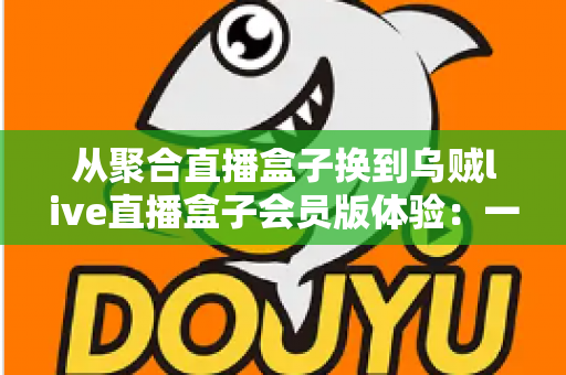 从聚合直播盒子换到乌贼live直播盒子会员版体验：一次真实换用后的深度评测与使用心得