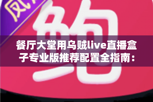 餐厅大堂用乌贼live直播盒子专业版推荐配置全指南：把后厨烟火气变成源源不断的线上客流