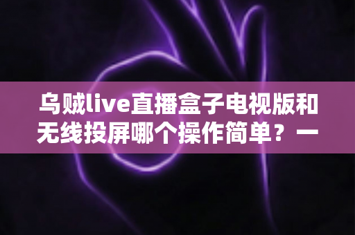 乌贼live直播盒子电视版和无线投屏哪个操作简单?一文看懂两种大屏方案的真实上手难度 乌贼live直播盒子电视版和无线投屏哪个操作简单?一文看懂两种大屏方案的真实上手难度