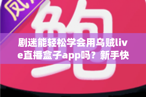 剧迷能轻松学会用乌贼live直播盒子app吗？新手快速上手全攻略与真实使用体验解析