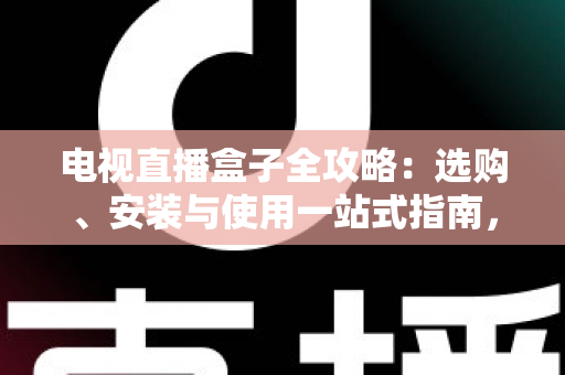 电视直播盒子全攻略：选购、安装与使用一站式指南，轻松畅享大屏直播体验
