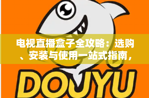 电视直播盒子全攻略：选购、安装与使用一站式指南，轻松畅享大屏直播体验