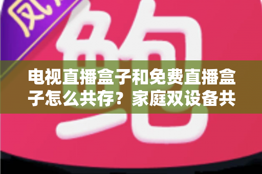 电视直播盒子和免费直播盒子怎么共存？家庭双设备共存的完整攻略与实用方案