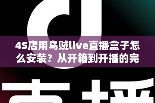 4S店用乌贼live直播盒子怎么安装?从开箱到开播的完整安装教程与运营指南 4S店用乌贼live直播盒子怎么安装?从开箱到开播的完整安装教程与运营指南