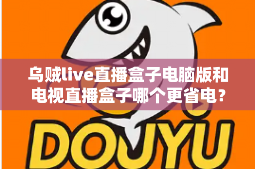 乌贼live直播盒子电脑版和电视直播盒子哪个更省电？全面功耗对比与省电选购攻略详解