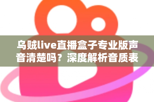 乌贼live直播盒子专业版声音清楚吗？深度解析音质表现与使用体验全攻略
