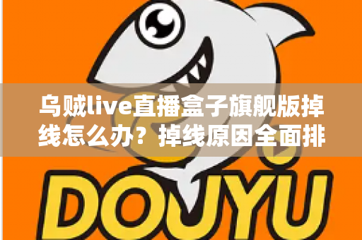 乌贼live直播盒子旗舰版掉线怎么办？掉线原因全面排查与高效解决方案实用指南