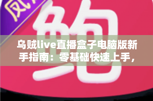 乌贼live直播盒子电脑版新手指南：零基础快速上手，畅享大屏直播体验全攻略
