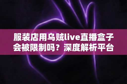 服装店用乌贼live直播盒子会被限制吗?深度解析平台规则、风险与合规避坑指南 服装店用乌贼live直播盒子会被限制吗?深度解析平台规则、风险与合规避坑指南