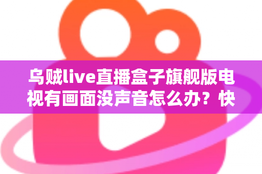乌贼live直播盒子旗舰版电视有画面没声音怎么办？快速排查与修复全攻略