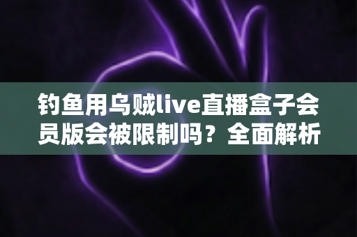 钓鱼用乌贼live直播盒子会员版会被限制吗？全面解析使用限制与应对指南