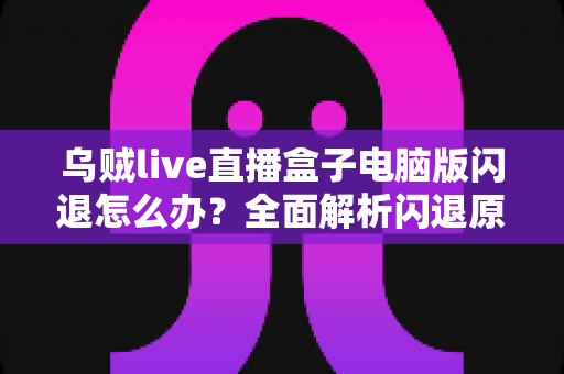 乌贼live直播盒子电脑版闪退怎么办?全面解析闪退原因与实用解决教程 乌贼live直播盒子电脑版闪退怎么办?全面解析闪退原因与实用解决教程
