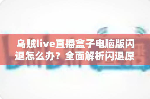 乌贼live直播盒子电脑版闪退怎么办?全面解析闪退原因与实用解决教程 乌贼live直播盒子电脑版闪退怎么办?全面解析闪退原因与实用解决教程