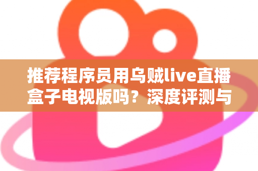 推荐程序员用乌贼live直播盒子电视版吗？深度评测与实用选购指南