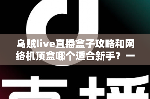 乌贼live直播盒子攻略和网络机顶盒哪个适合新手?一篇文章帮你彻底搞懂选购难题 乌贼live直播盒子攻略和网络机顶盒哪个适合新手?一篇文章帮你彻底搞懂选购难题