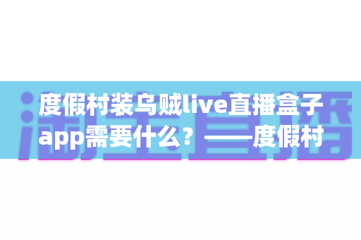 度假村装乌贼live直播盒子app需要什么?——度假村直播系统搭建全流程实用指南 度假村装乌贼live直播盒子app需要什么?——度假村直播系统搭建全流程实用指南