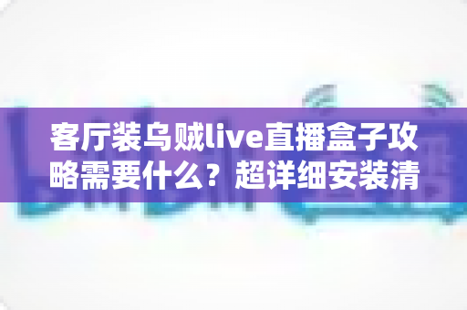 客厅装乌贼live直播盒子攻略需要什么？超详细安装清单、步骤与避坑指南全解析