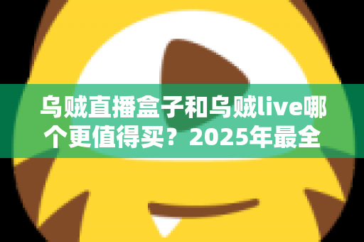乌贼直播盒子和乌贼live哪个更值得买？2025年最全选购对比指南，看完不花冤枉钱