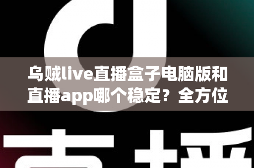乌贼live直播盒子电脑版和直播app哪个稳定?全方位稳定性对比分析与实用选择指南 乌贼live直播盒子电脑版和直播app哪个稳定?全方位稳定性对比分析与实用选择指南