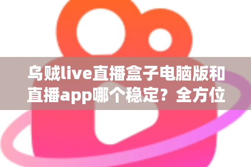 乌贼live直播盒子电脑版和直播app哪个稳定？全方位稳定性对比分析与实用选择指南