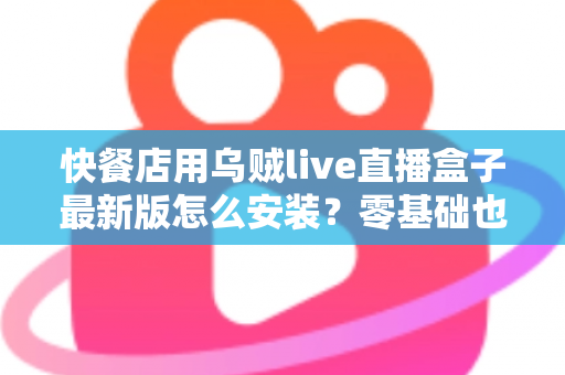 快餐店用乌贼live直播盒子最新版怎么安装？零基础也能上手的完整安装教程与实用避坑指南