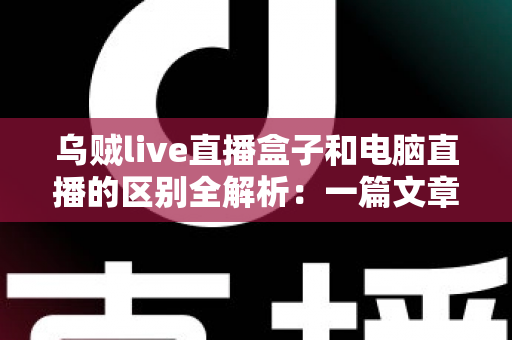乌贼live直播盒子和电脑直播的区别全解析：一篇文章帮你选对直播设备