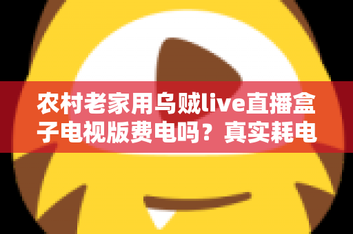 农村老家用乌贼live直播盒子电视版费电吗？真实耗电分析与省电指南全解析