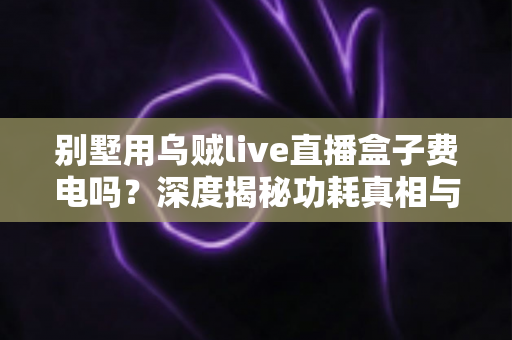 别墅用乌贼live直播盒子费电吗？深度揭秘功耗真相与省电指南